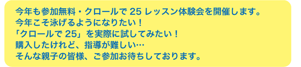 今年も参加無料・クロールで25レッスン体験会を開催します。今年こそ泳げるようになりたい！「クロールで25」を実際に試してみたい！購入したけれど、指導が難しい...そんな親子の皆様、ご参加お待ちしております。